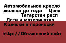 Автомобильное кресло люлька до года. › Цена ­ 1 400 - Татарстан респ. Дети и материнство » Коляски и переноски   